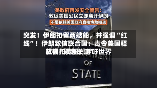 突发！伊朗扣留两艘船，并强调“红线”！伊朗致信联合国：责令美国释放被扣货船	，呼吁世界社会“紧急关注	”-第2张图片