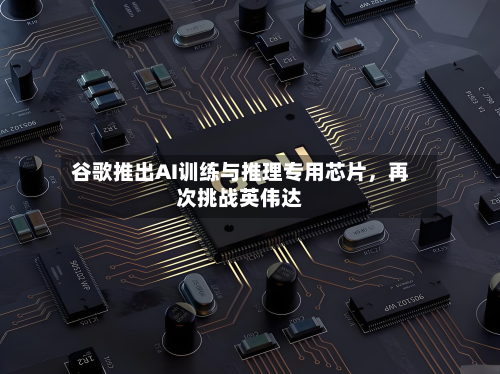 谷歌推出AI训练与推理专用芯片	，再次挑战英伟达-第1张图片