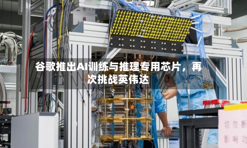 谷歌推出AI训练与推理专用芯片，再次挑战英伟达-第3张图片