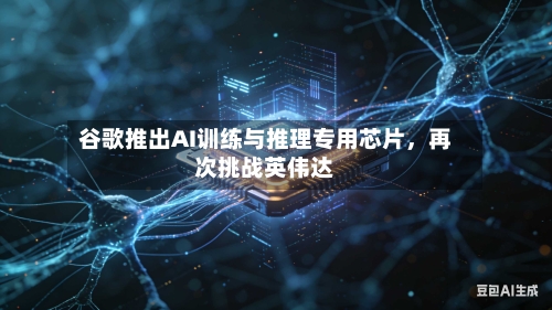 谷歌推出AI训练与推理专用芯片	，再次挑战英伟达-第2张图片