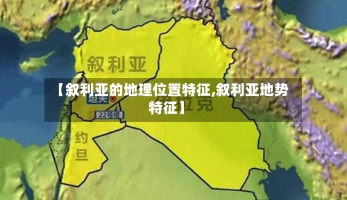 【叙利亚的地理位置特征,叙利亚地势特征】-第3张图片