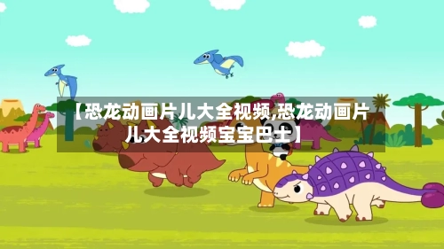 【恐龙动画片儿大全视频,恐龙动画片儿大全视频宝宝巴士】-第1张图片