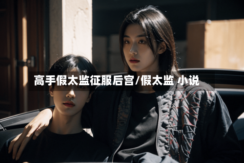 高手假太监征服后宫/假太监 小说-第2张图片