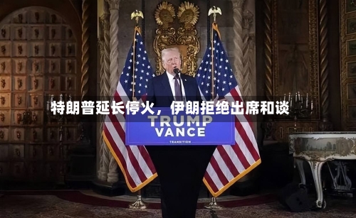 特朗普延长停火，伊朗拒绝出席和谈-第1张图片