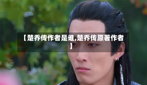 【楚乔传作者是谁,楚乔传原著作者】-第1张图片