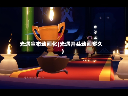 光遇宣布动画化(光遇开头动画多久)-第1张图片