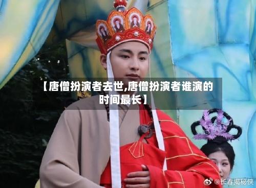 【唐僧扮演者去世,唐僧扮演者谁演的时间最长】-第2张图片