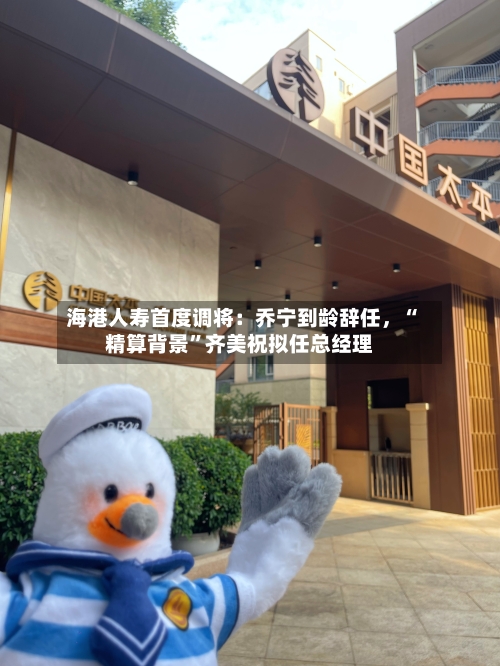 海港人寿首度调将：乔宁到龄辞任	，“精算背景”齐美祝拟任总经理-第2张图片