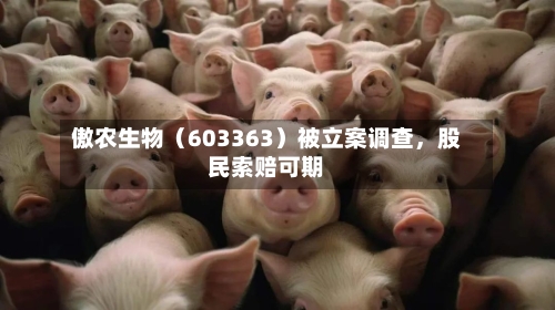 傲农生物（603363）被立案调查	，股民索赔可期-第1张图片