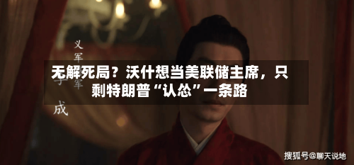 无解死局？沃什想当美联储主席，只剩特朗普“认怂	”一条路-第1张图片