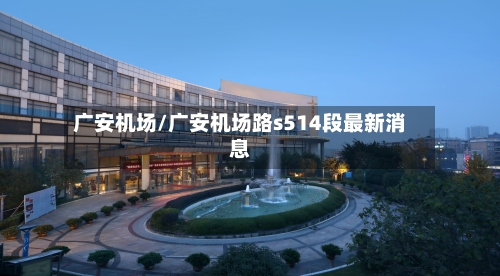 广安机场/广安机场路s514段最新消息-第1张图片