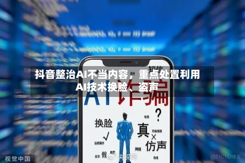 抖音整治AI不当内容，重点处置利用AI技术换脸、盗声-第1张图片