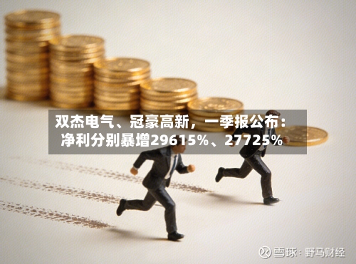 双杰电气、冠豪高新，一季报公布：净利分别暴增29615%	、27725%-第1张图片