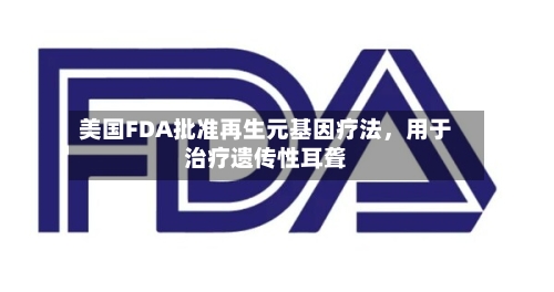 美国FDA批准再生元基因疗法，用于治疗遗传性耳聋-第1张图片