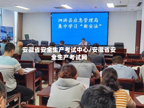 安徽省安全生产考试中心/安徽省安全生产考试网-第1张图片