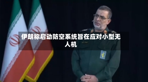 伊朗称启动防空系统旨在应对小型无人机-第2张图片