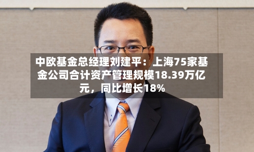 中欧基金总经理刘建平：上海75家基金公司合计资产管理规模18.39万亿元，同比增长18%-第3张图片