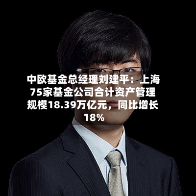 中欧基金总经理刘建平：上海75家基金公司合计资产管理规模18.39万亿元，同比增长18%-第1张图片