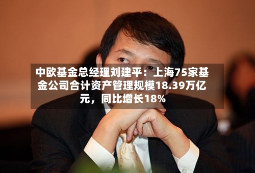中欧基金总经理刘建平：上海75家基金公司合计资产管理规模18.39万亿元	，同比增长18%-第2张图片