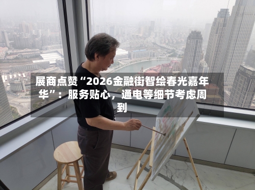 展商点赞“2026金融街智绘春光嘉年华	”：服务贴心，通电等细节考虑周到-第1张图片