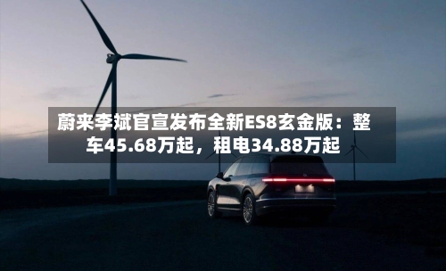 蔚来李斌官宣发布全新ES8玄金版：整车45.68万起，租电34.88万起-第2张图片