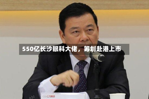 550亿长沙眼科大佬，筹划赴港上市-第3张图片