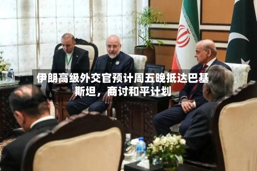 伊朗高级外交官预计周五晚抵达巴基斯坦，商讨和平计划-第2张图片