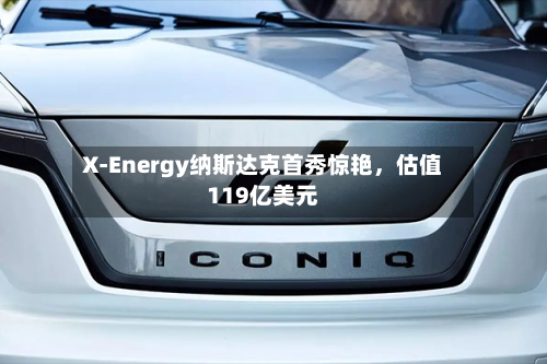 X-Energy纳斯达克首秀惊艳，估值119亿美元-第3张图片
