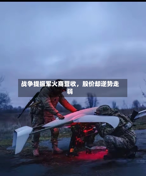 战争提振军火商营收	，股价却逆势走弱-第1张图片