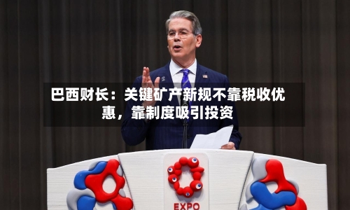 巴西财长：关键矿产新规不靠税收优惠，靠制度吸引投资-第1张图片