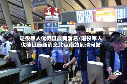 退役军人优待证最新消息/退役军人优待证最新消息北京南站到清河站-第1张图片