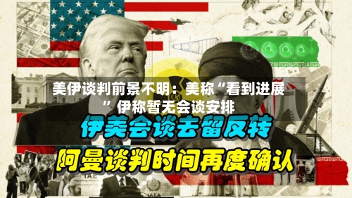 美伊谈判前景不明：美称“看到进展” 伊称暂无会谈安排-第1张图片