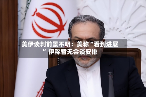 美伊谈判前景不明：美称“看到进展” 伊称暂无会谈安排-第3张图片