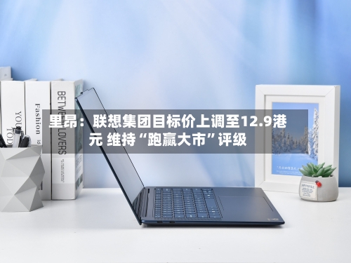 里昂：联想集团目标价上调至12.9港元 维持“跑赢大市”评级-第2张图片