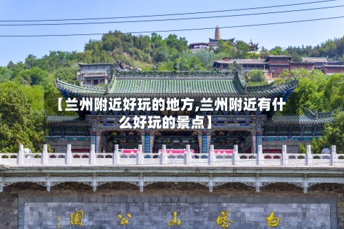 【兰州附近好玩的地方,兰州附近有什么好玩的景点】-第1张图片