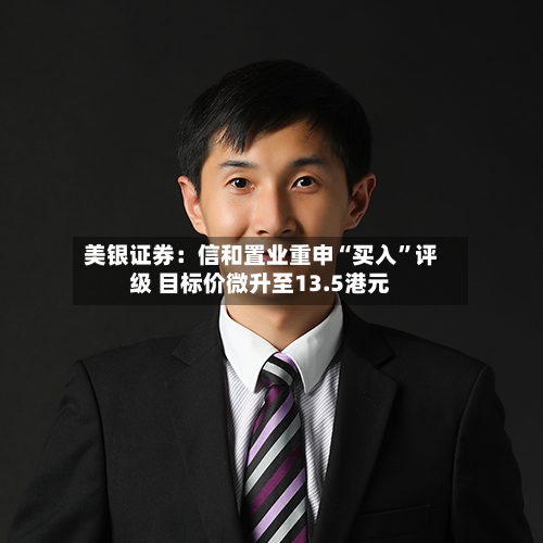 美银证券：信和置业重申“买入”评级 目标价微升至13.5港元-第1张图片
