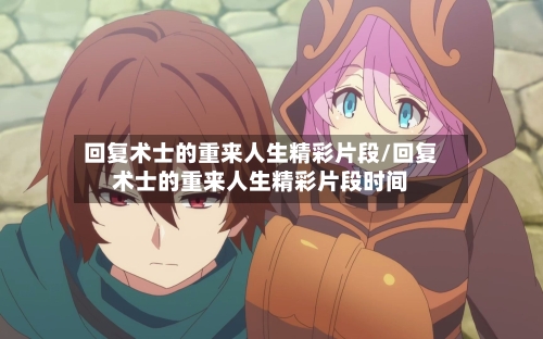 回复术士的重来人生精彩片段/回复术士的重来人生精彩片段时间-第1张图片