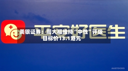 美银证券：周大福维持“中性	”评级 目标价13.1港元-第1张图片