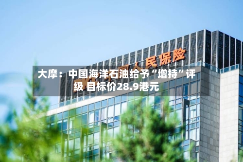 大摩：中国海洋石油给予“增持	”评级 目标价28.9港元-第2张图片