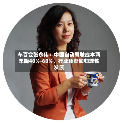 车百会张永伟：中国自动驾驶成本两年降40%-60%	，行业逐渐回归理性发展-第1张图片