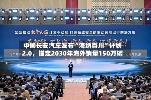 中国长安汽车发布“海纳百川”计划2.0	，锚定2030年海外销量150万辆-第3张图片