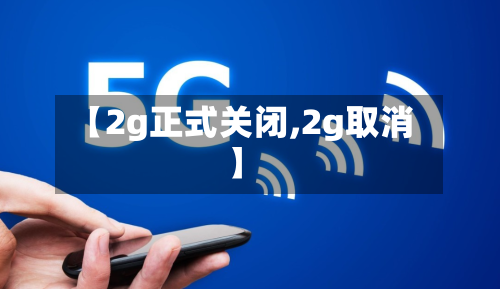 【2g正式关闭,2g取消】-第1张图片