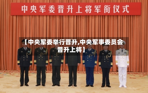 【中央军委举行晋升,中央军事委员会晋升上将】-第2张图片