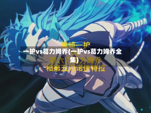 一护vs葛力姆乔(一护vs葛力姆乔全集)-第1张图片