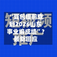 “豆包提前查到2026山东事业编成绩	”？最新回应-第1张图片