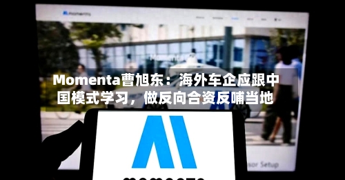 Momenta曹旭东：海外车企应跟中国模式学习，做反向合资反哺当地-第2张图片