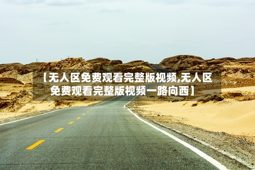 【无人区免费观看完整版视频,无人区免费观看完整版视频一路向西】-第2张图片