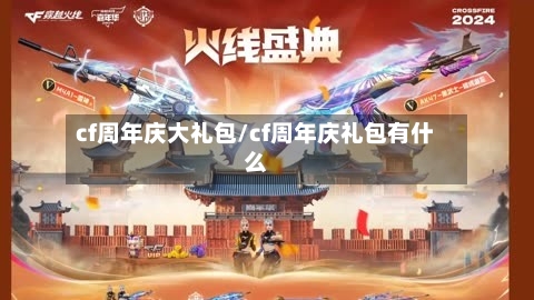 cf周年庆大礼包/cf周年庆礼包有什么-第1张图片