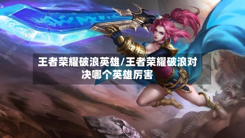 王者荣耀破浪英雄/王者荣耀破浪对决哪个英雄厉害-第3张图片