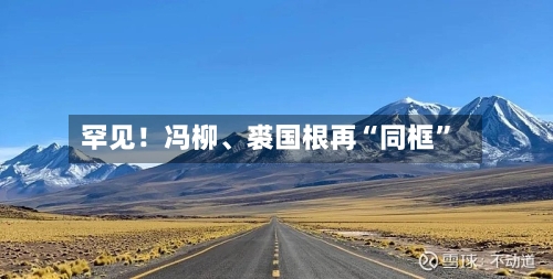 罕见！冯柳、裘国根再“同框”-第1张图片